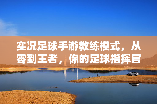 实况足球手游教练模式，从零到王者，你的足球指挥官之路