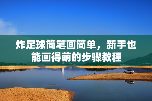炸足球简笔画简单，新手也能画得萌的步骤教程