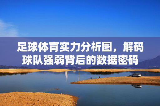 足球体育实力分析图，解码球队强弱背后的数据密码