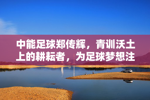 中能足球郑传辉，青训沃土上的耕耘者，为足球梦想注入青春活力