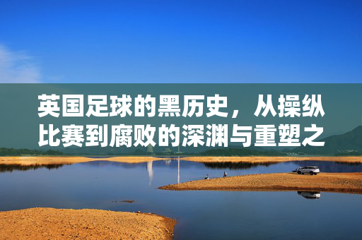 英国足球的黑历史，从操纵比赛到腐败的深渊与重塑之路