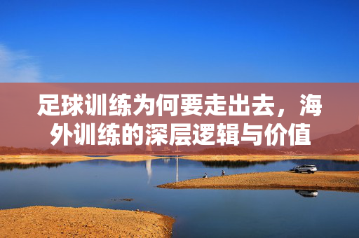 足球训练为何要走出去，海外训练的深层逻辑与价值