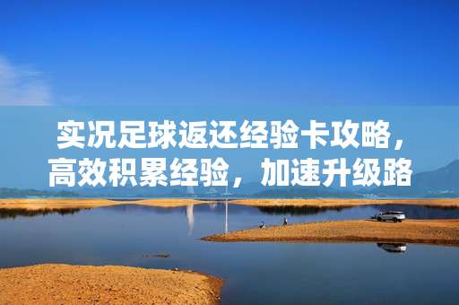 实况足球返还经验卡攻略，高效积累经验，加速升级路径