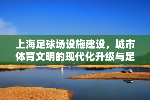 上海足球场设施建设，城市体育文明的现代化升级与足球生态的培育