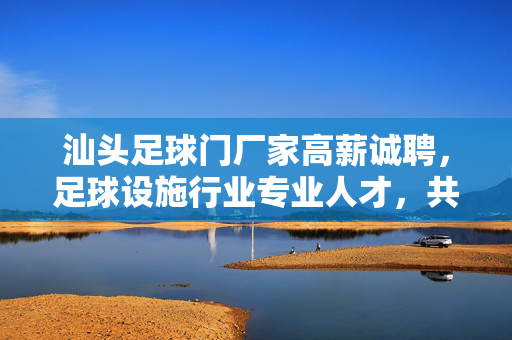汕头足球门厂家高薪诚聘，足球设施行业专业人才，共筑体育强国梦想！