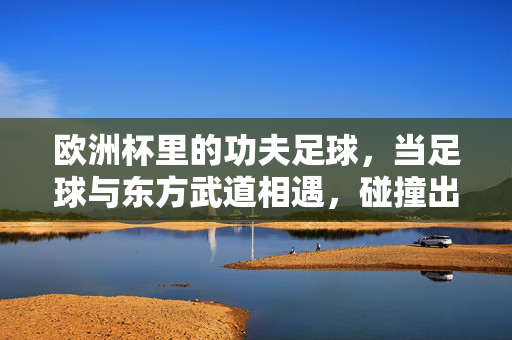 欧洲杯里的功夫足球,当足球与东方武道相遇,碰撞出怎样的火花?