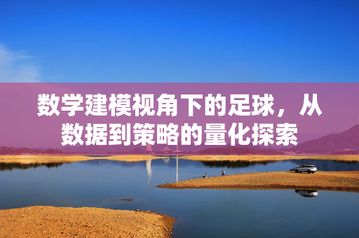 数学建模视角下的足球，从数据到策略的量化探索
