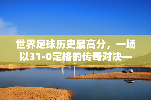 世界足球历史最高分，一场以31-0定格的传奇对决——印度与孟加拉的世纪大胜