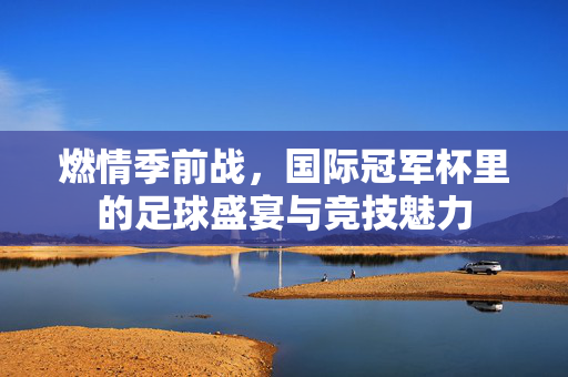燃情季前战，国际冠军杯里的足球盛宴与竞技魅力
