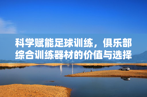 科学赋能足球训练，俱乐部综合训练器材的价值与选择指南