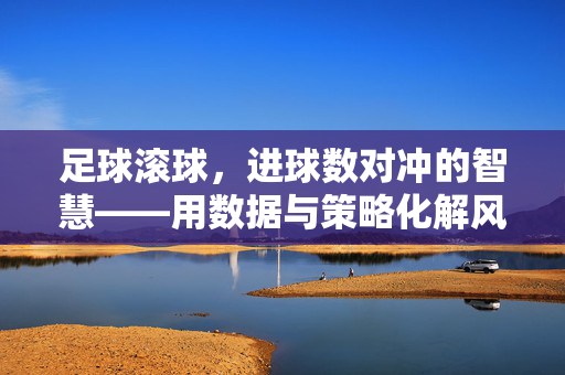 足球滚球，进球数对冲的智慧——用数据与策略化解风险