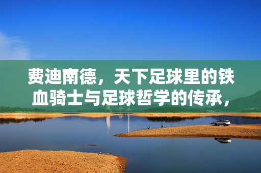 费迪南德，天下足球里的铁血骑士与足球哲学的传承，费迪南德，天下足球里的铁血骑士与足球哲学的传承