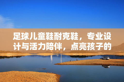 足球儿童鞋耐克鞋，专业设计与活力陪伴，点亮孩子的足球梦想