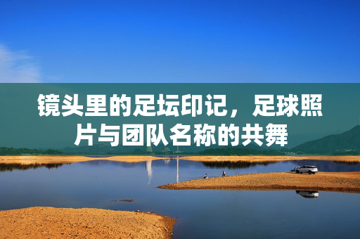镜头里的足坛印记，足球照片与团队名称的共舞