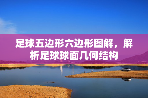 足球五边形六边形图解，解析足球球面几何结构