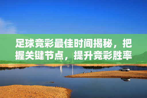 足球竞彩最佳时间揭秘，把握关键节点，提升竞彩胜率的关键策略