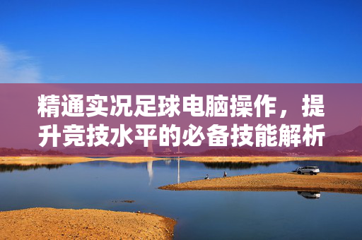 精通实况足球电脑操作，提升竞技水平的必备技能解析