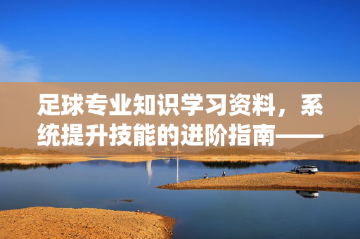 足球专业知识学习资料，系统提升技能的进阶指南——从入门到高手的必经之路