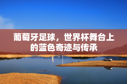 葡萄牙足球，世界杯舞台上的蓝色奇迹与传承
