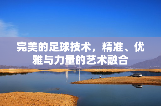 完美的足球技术，精准、优雅与力量的艺术融合