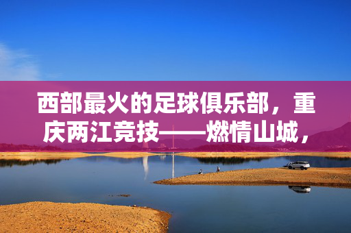 西部最火的足球俱乐部，重庆两江竞技——燃情山城，引领西南足球热潮