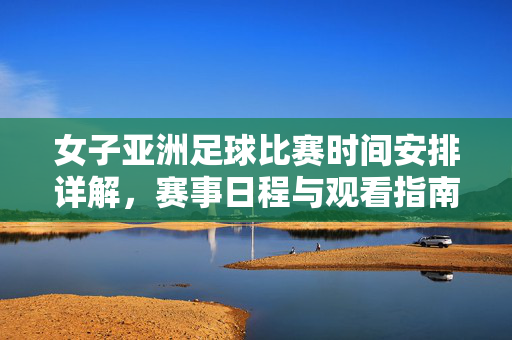 女子亚洲足球比赛时间安排详解，赛事日程与观看指南，女子亚洲足球比赛时间安排详解，赛事日程与观看指南