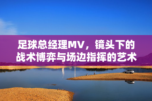 足球总经理MV，镜头下的战术博弈与场边指挥的艺术