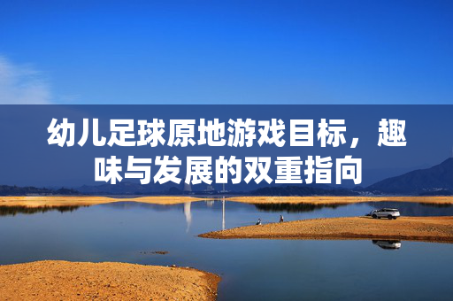 幼儿足球原地游戏目标，趣味与发展的双重指向