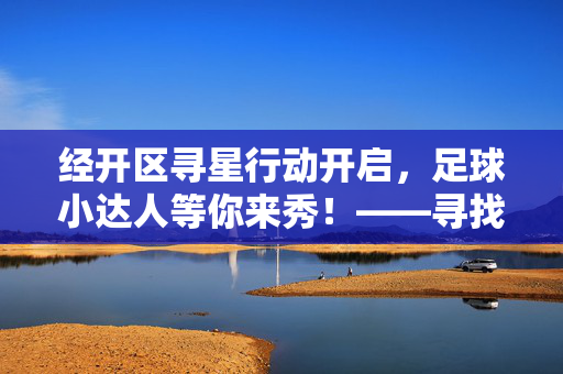 经开区寻星行动开启，足球小达人等你来秀！——寻找身边的足球新秀，共筑足球梦想