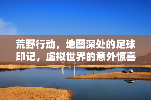 荒野行动，地图深处的足球印记，虚拟世界的意外惊喜