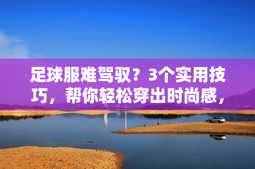 足球服难驾驭？3个实用技巧，帮你轻松穿出时尚感，足球服难驾驭？3个实用技巧，帮你轻松穿出时尚感