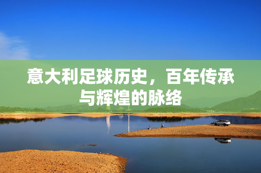 意大利足球历史，百年传承与辉煌的脉络