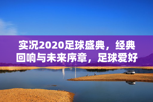 实况2020足球盛典，经典回响与未来序章，足球爱好者的年度文化盛事，实况2020足球盛典，经典回响与未来序章，足球爱好者的年度文化盛事