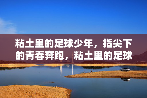 粘土里的足球少年，指尖下的青春奔跑，粘土里的足球少年，指尖下的青春奔跑