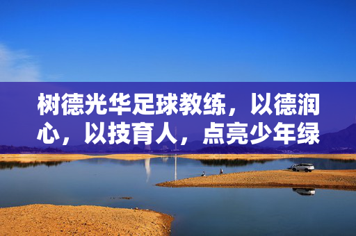 树德光华足球教练，以德润心，以技育人，点亮少年绿茵梦