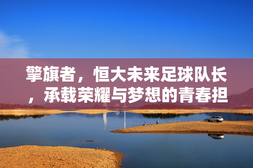 擎旗者，恒大未来足球队长，承载荣耀与梦想的青春担当