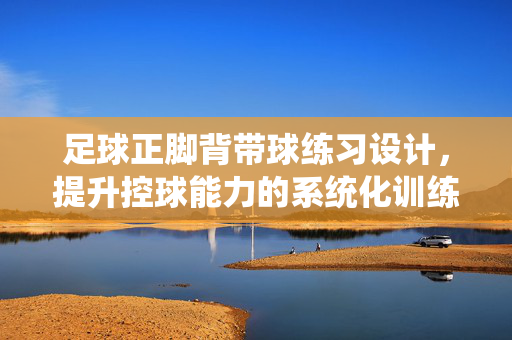 足球正脚背带球练习设计，提升控球能力的系统化训练方案