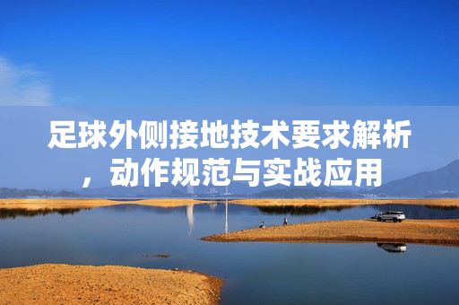 足球外侧接地技术要求解析，动作规范与实战应用