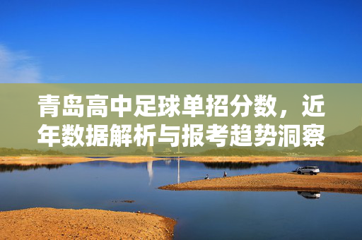 青岛高中足球单招分数，近年数据解析与报考趋势洞察