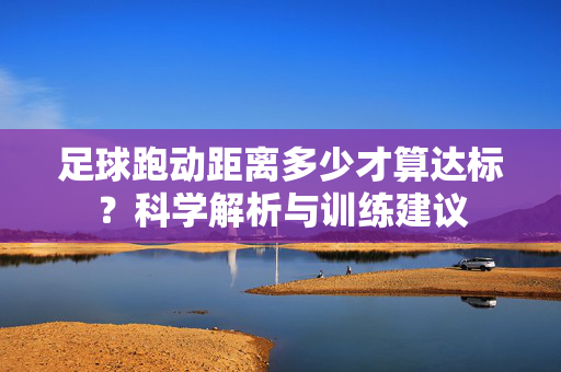 足球跑动距离多少才算达标？科学解析与训练建议