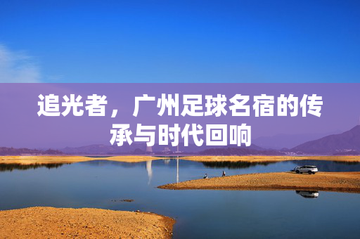 追光者，广州足球名宿的传承与时代回响