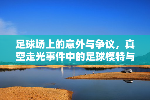 足球场上的意外与争议，真空走光事件中的足球模特与体育审美边界
