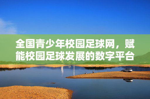 全国青少年校园足球网，赋能校园足球发展的数字平台与行动枢纽