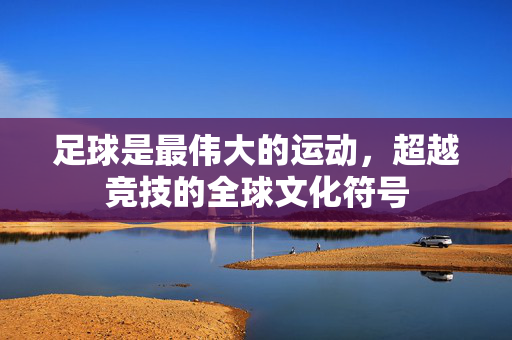 足球是最伟大的运动，超越竞技的全球文化符号