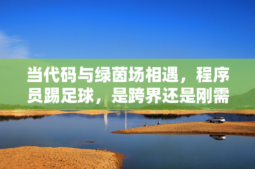 当代码与绿茵场相遇，程序员踢足球，是跨界还是刚需？