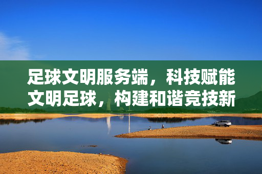 足球文明服务端，科技赋能文明足球，构建和谐竞技新生态