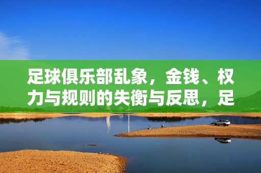 足球俱乐部乱象，金钱、权力与规则的失衡与反思，足球俱乐部乱象，金钱、权力与规则的失衡与反思