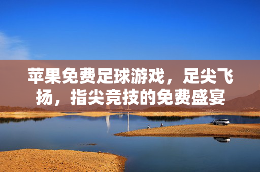 苹果免费足球游戏，足尖飞扬，指尖竞技的免费盛宴