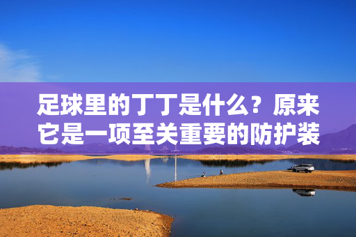足球里的丁丁是什么？原来它是一项至关重要的防护装备