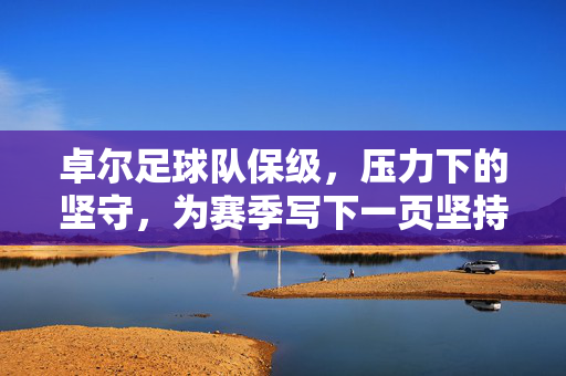 卓尔足球队保级，压力下的坚守，为赛季写下一页坚持的注脚